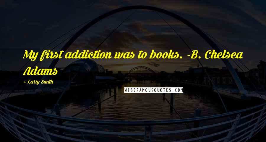 Larry Smith Quotes: My first addiction was to books. -B. Chelsea Adams