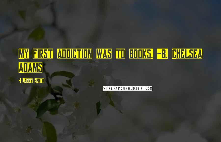 Larry Smith Quotes: My first addiction was to books. -B. Chelsea Adams