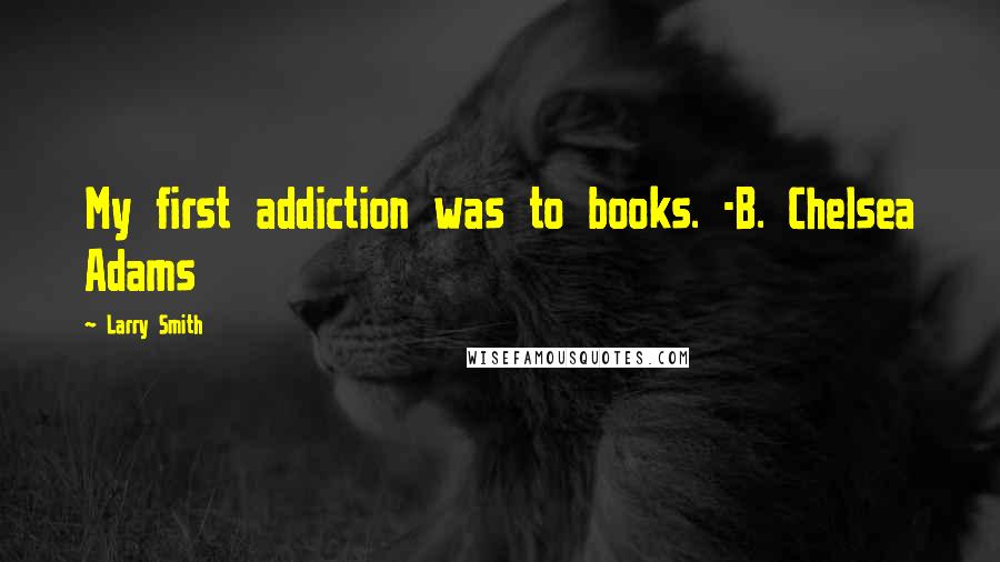 Larry Smith Quotes: My first addiction was to books. -B. Chelsea Adams