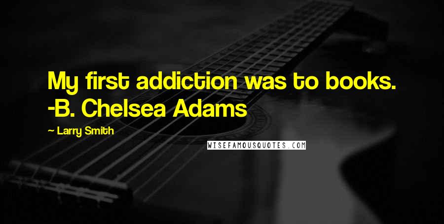 Larry Smith Quotes: My first addiction was to books. -B. Chelsea Adams