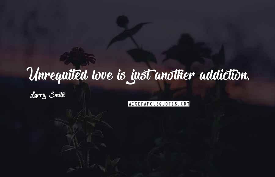Larry Smith Quotes: Unrequited love is just another addiction.