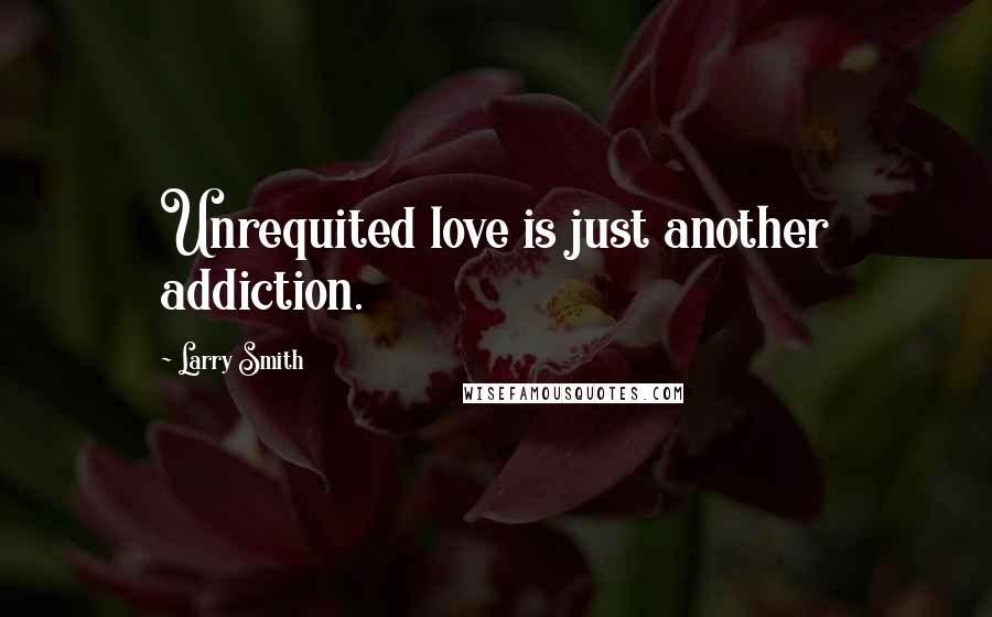Larry Smith Quotes: Unrequited love is just another addiction.