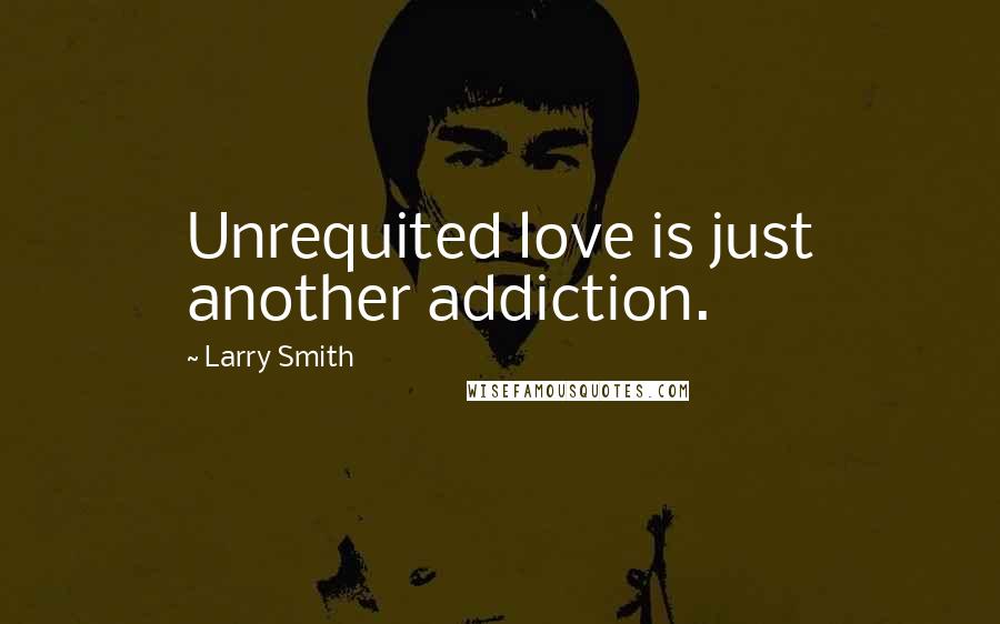 Larry Smith Quotes: Unrequited love is just another addiction.