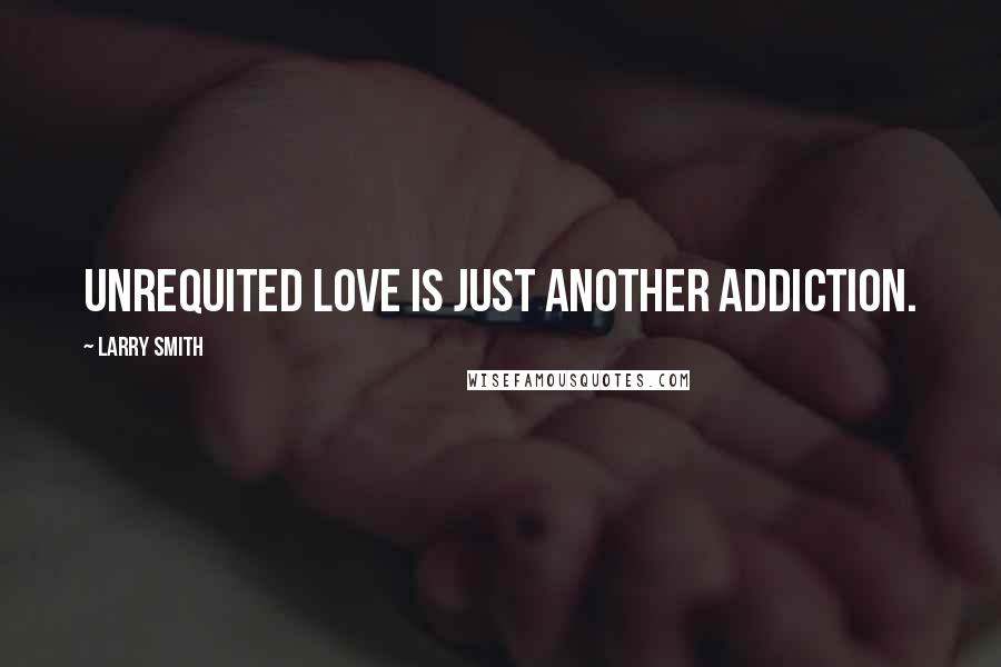 Larry Smith Quotes: Unrequited love is just another addiction.