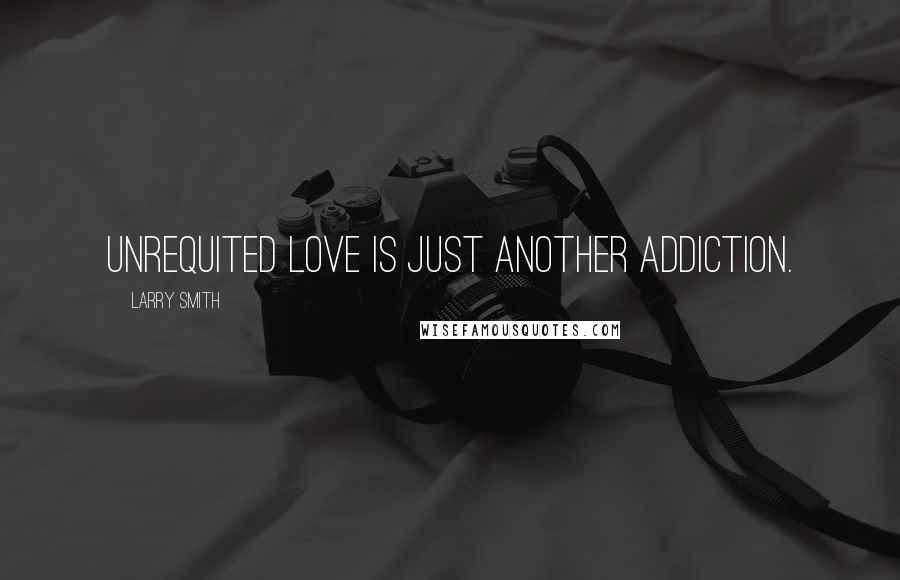 Larry Smith Quotes: Unrequited love is just another addiction.