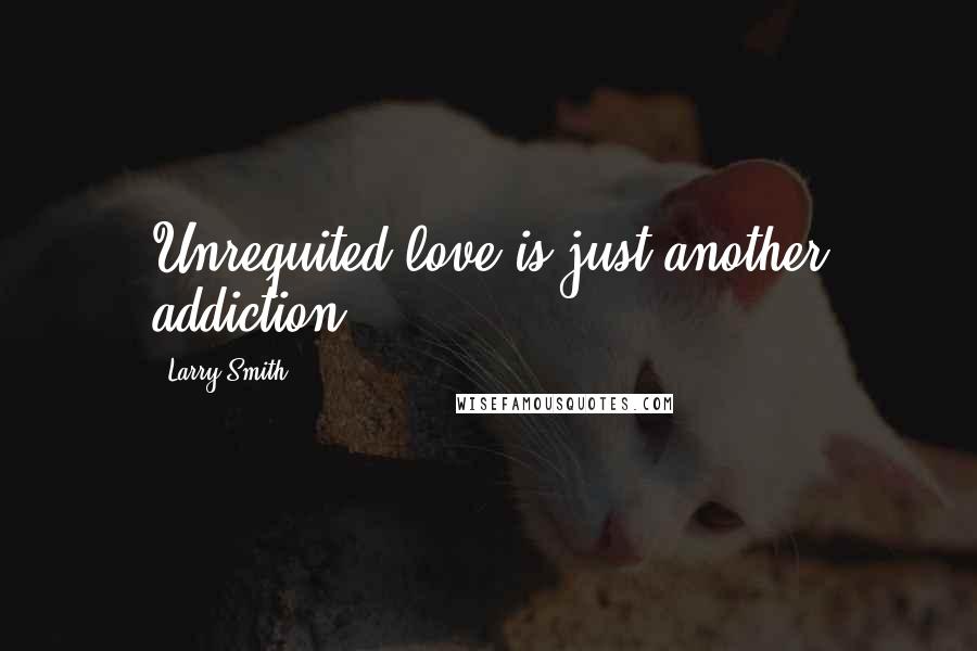 Larry Smith Quotes: Unrequited love is just another addiction.