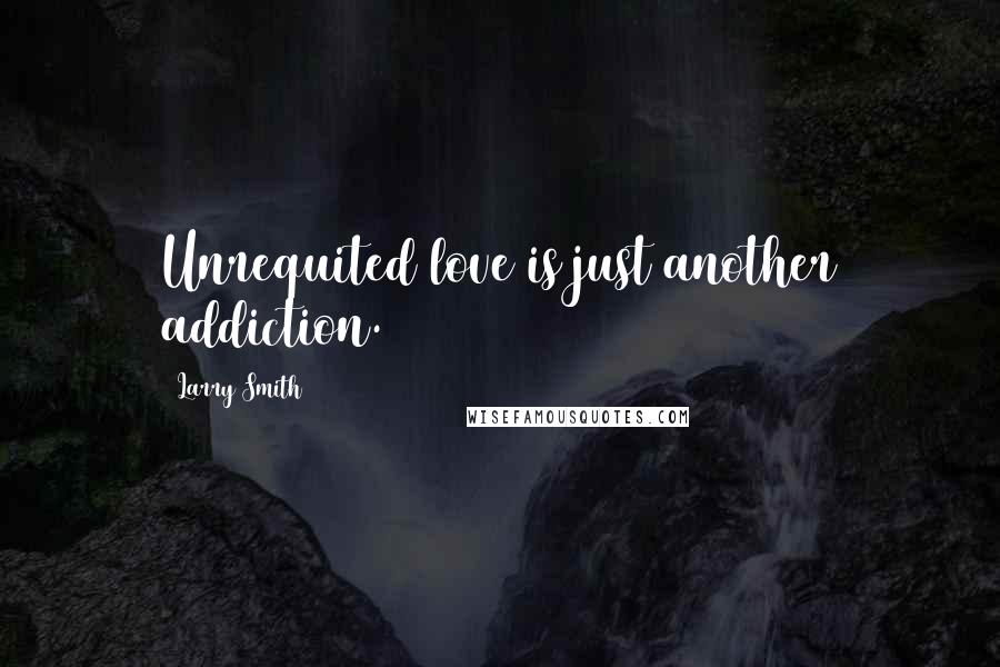 Larry Smith Quotes: Unrequited love is just another addiction.