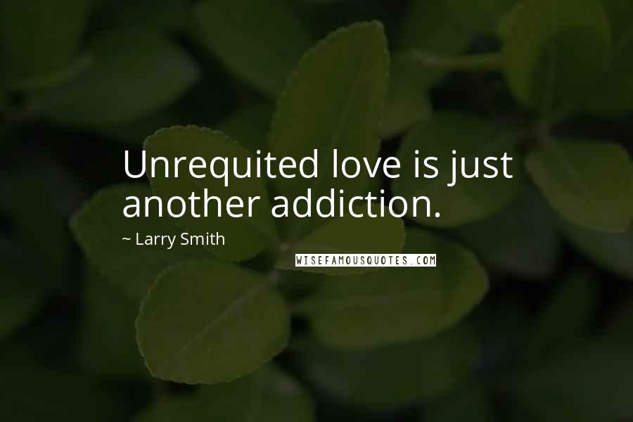 Larry Smith Quotes: Unrequited love is just another addiction.