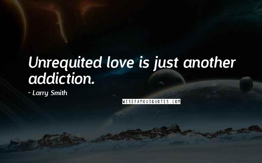 Larry Smith Quotes: Unrequited love is just another addiction.