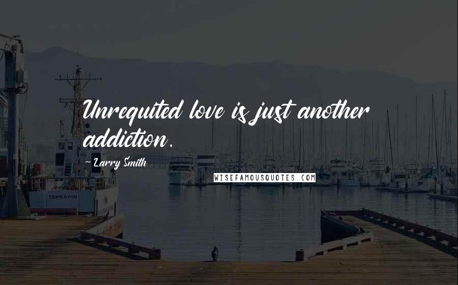 Larry Smith Quotes: Unrequited love is just another addiction.