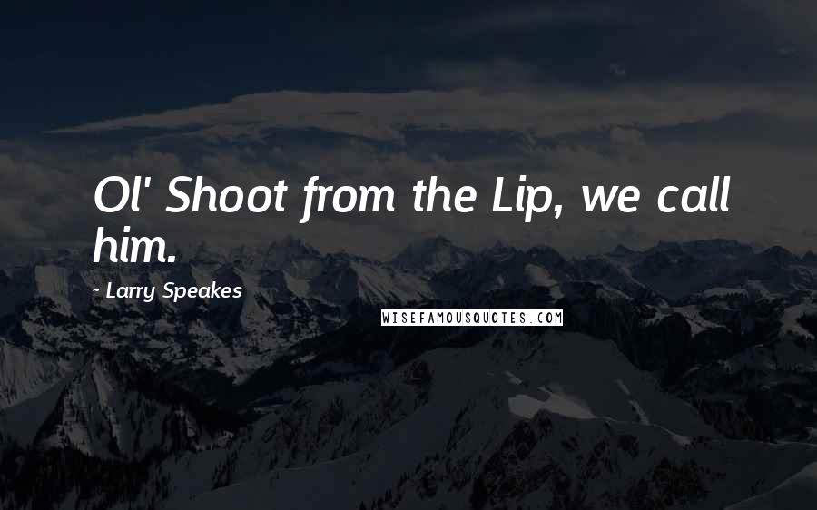 Larry Speakes Quotes: Ol' Shoot from the Lip, we call him.