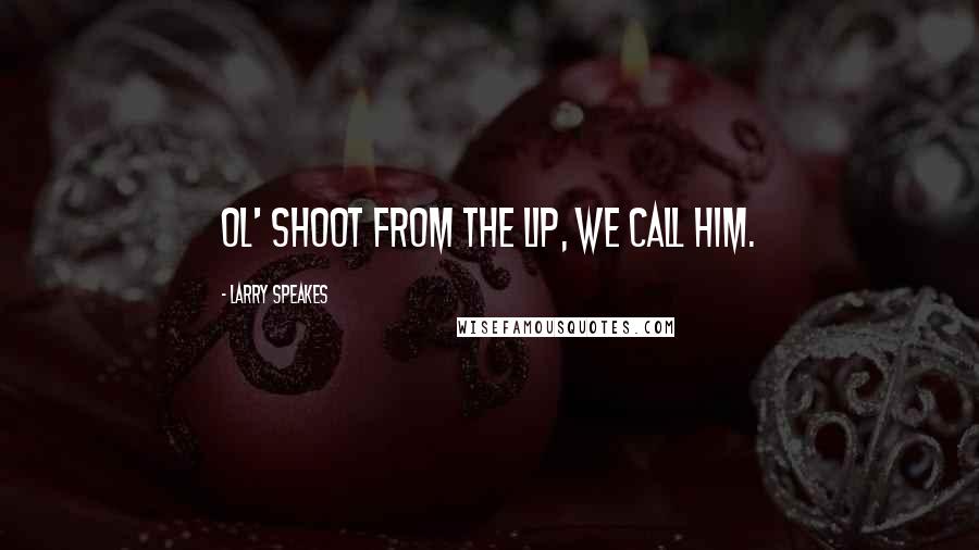 Larry Speakes Quotes: Ol' Shoot from the Lip, we call him.