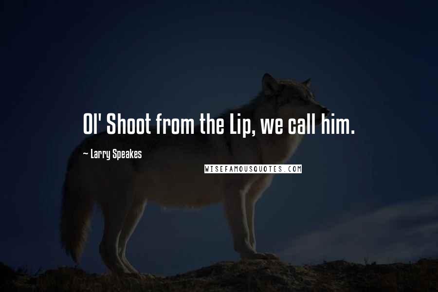 Larry Speakes Quotes: Ol' Shoot from the Lip, we call him.