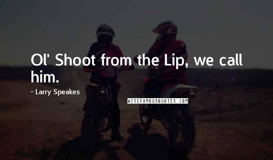 Larry Speakes Quotes: Ol' Shoot from the Lip, we call him.