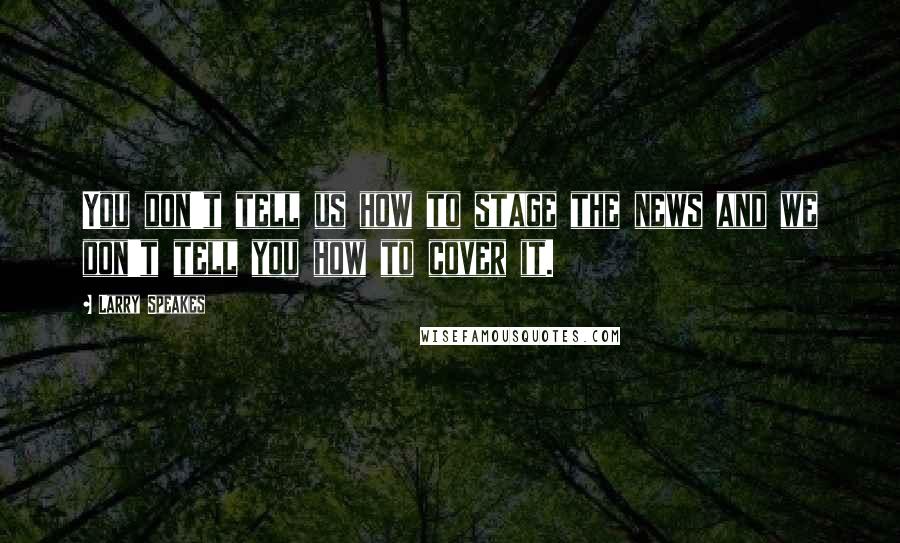 Larry Speakes Quotes: You don't tell us how to stage the news and we don't tell you how to cover it.