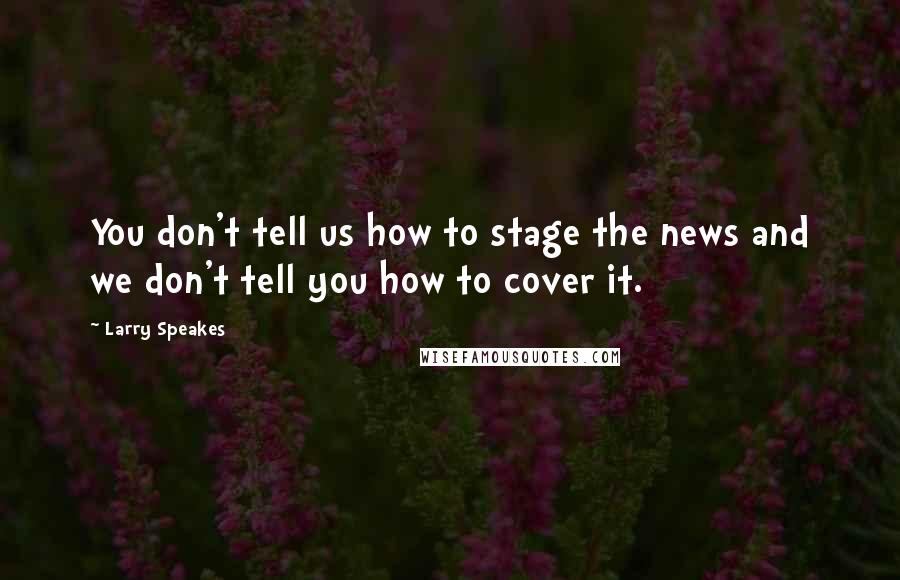 Larry Speakes Quotes: You don't tell us how to stage the news and we don't tell you how to cover it.