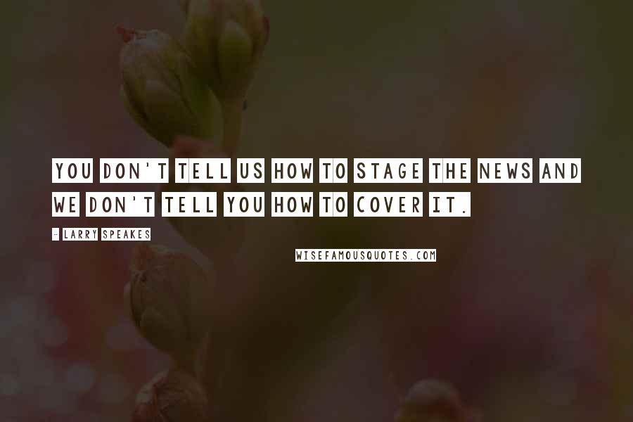 Larry Speakes Quotes: You don't tell us how to stage the news and we don't tell you how to cover it.