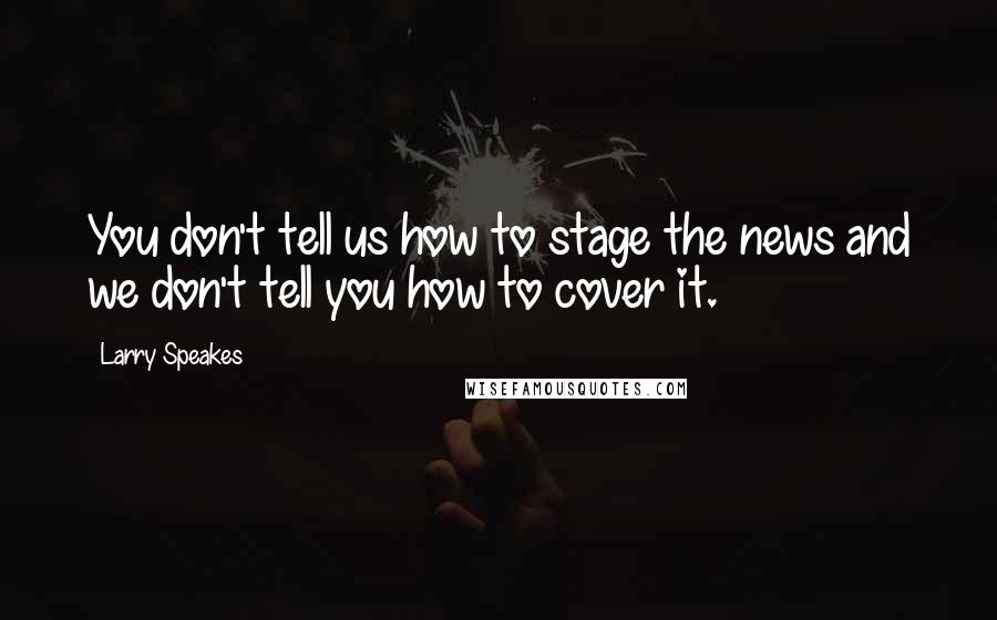 Larry Speakes Quotes: You don't tell us how to stage the news and we don't tell you how to cover it.