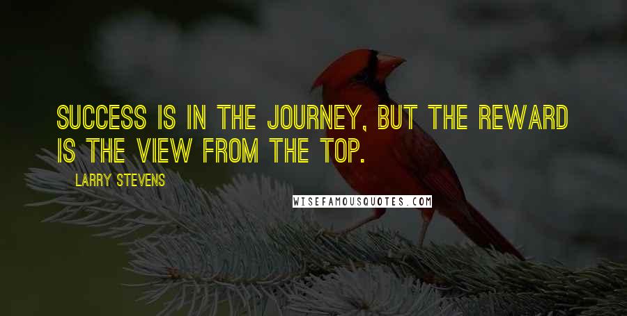 Larry Stevens Quotes: Success is in the journey, but the reward is the view from the top.