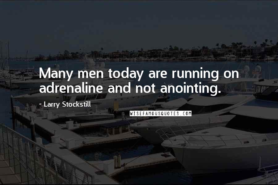 Larry Stockstill Quotes: Many men today are running on adrenaline and not anointing.