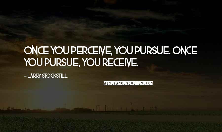 Larry Stockstill Quotes: Once you perceive, you pursue. Once you pursue, you receive.