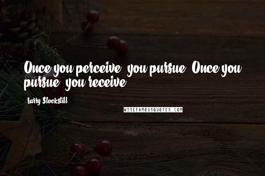 Larry Stockstill Quotes: Once you perceive, you pursue. Once you pursue, you receive.