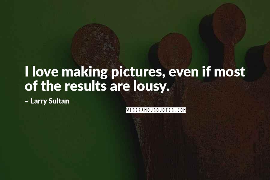 Larry Sultan Quotes: I love making pictures, even if most of the results are lousy.