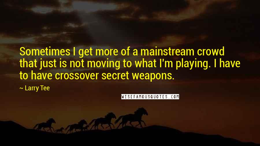 Larry Tee Quotes: Sometimes I get more of a mainstream crowd that just is not moving to what I'm playing. I have to have crossover secret weapons.