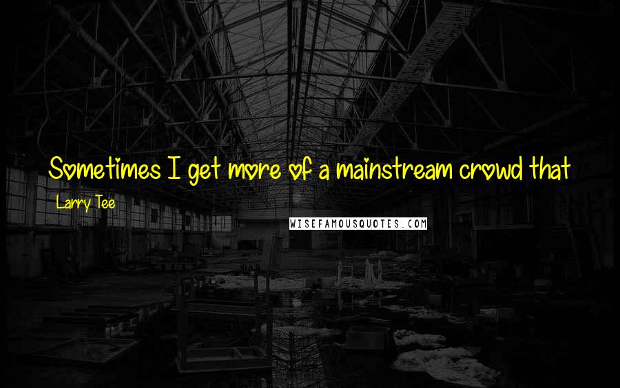 Larry Tee Quotes: Sometimes I get more of a mainstream crowd that just is not moving to what I'm playing. I have to have crossover secret weapons.