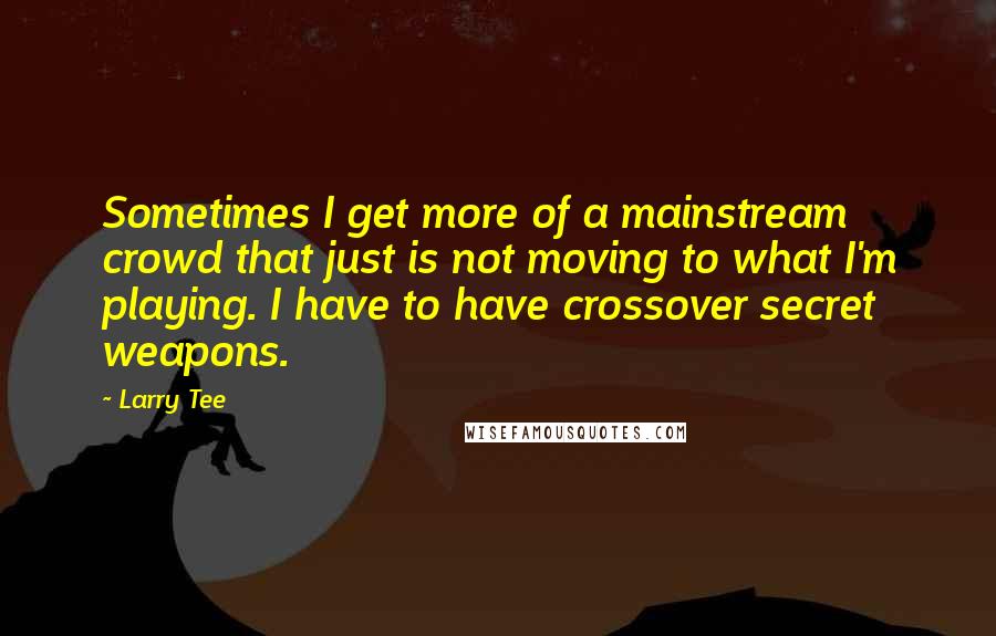 Larry Tee Quotes: Sometimes I get more of a mainstream crowd that just is not moving to what I'm playing. I have to have crossover secret weapons.
