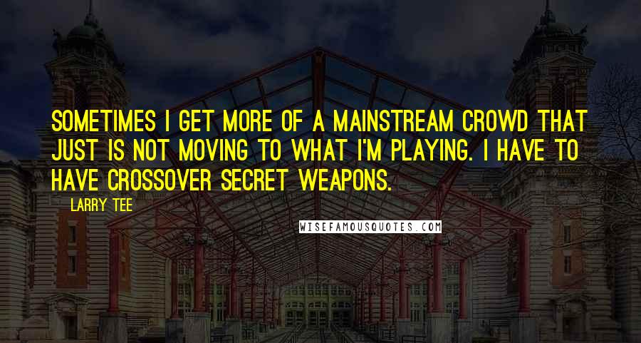 Larry Tee Quotes: Sometimes I get more of a mainstream crowd that just is not moving to what I'm playing. I have to have crossover secret weapons.