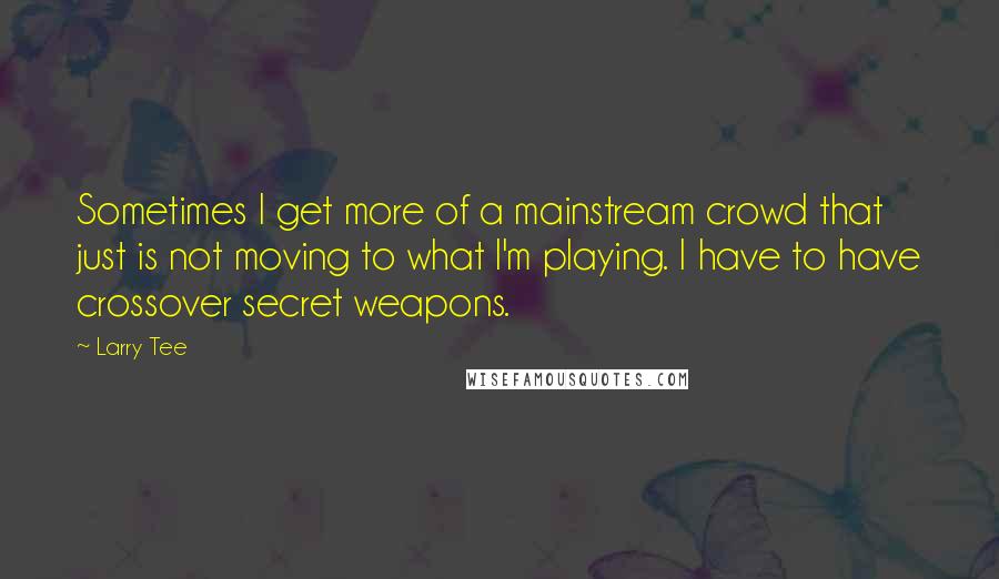 Larry Tee Quotes: Sometimes I get more of a mainstream crowd that just is not moving to what I'm playing. I have to have crossover secret weapons.