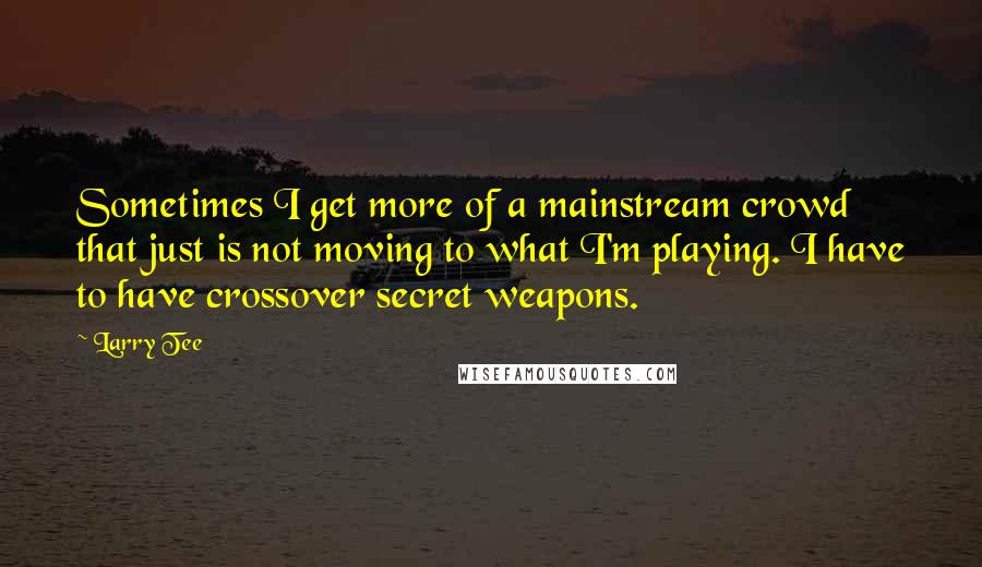 Larry Tee Quotes: Sometimes I get more of a mainstream crowd that just is not moving to what I'm playing. I have to have crossover secret weapons.