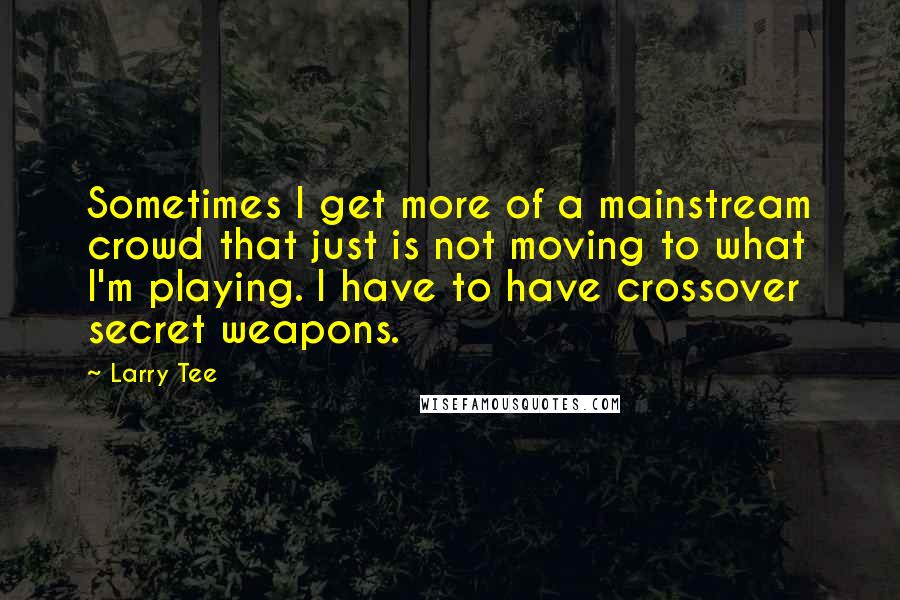 Larry Tee Quotes: Sometimes I get more of a mainstream crowd that just is not moving to what I'm playing. I have to have crossover secret weapons.