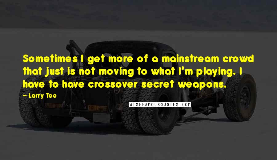 Larry Tee Quotes: Sometimes I get more of a mainstream crowd that just is not moving to what I'm playing. I have to have crossover secret weapons.