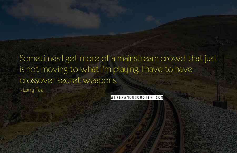 Larry Tee Quotes: Sometimes I get more of a mainstream crowd that just is not moving to what I'm playing. I have to have crossover secret weapons.