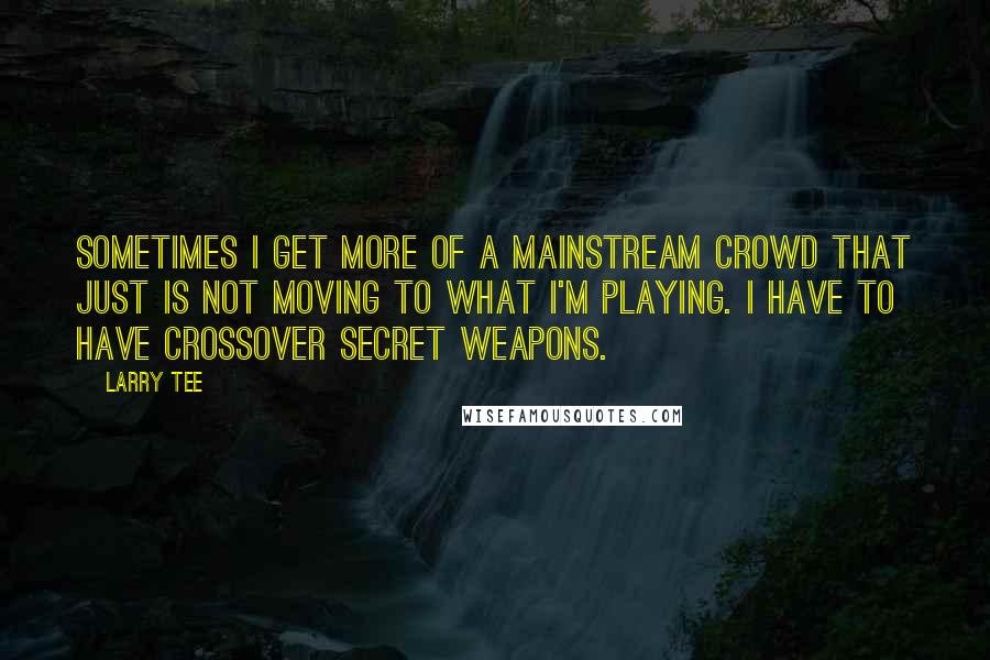 Larry Tee Quotes: Sometimes I get more of a mainstream crowd that just is not moving to what I'm playing. I have to have crossover secret weapons.