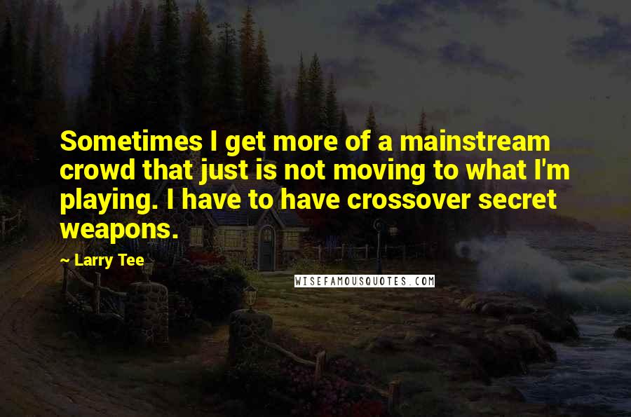 Larry Tee Quotes: Sometimes I get more of a mainstream crowd that just is not moving to what I'm playing. I have to have crossover secret weapons.