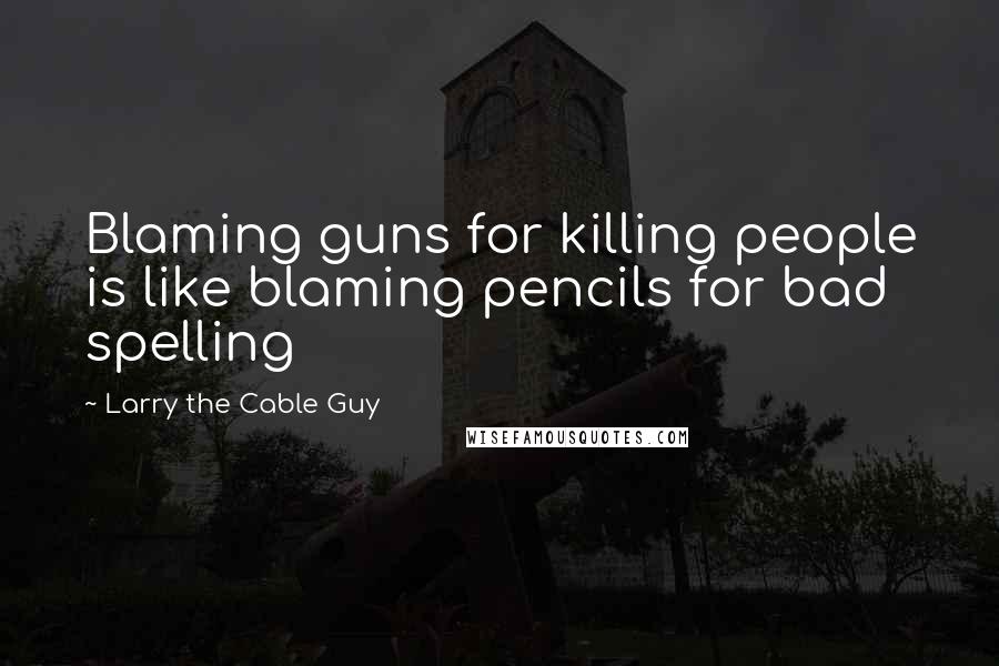 Larry The Cable Guy Quotes: Blaming guns for killing people is like blaming pencils for bad spelling