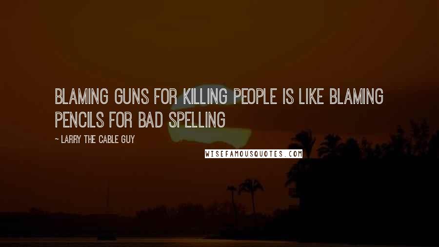 Larry The Cable Guy Quotes: Blaming guns for killing people is like blaming pencils for bad spelling