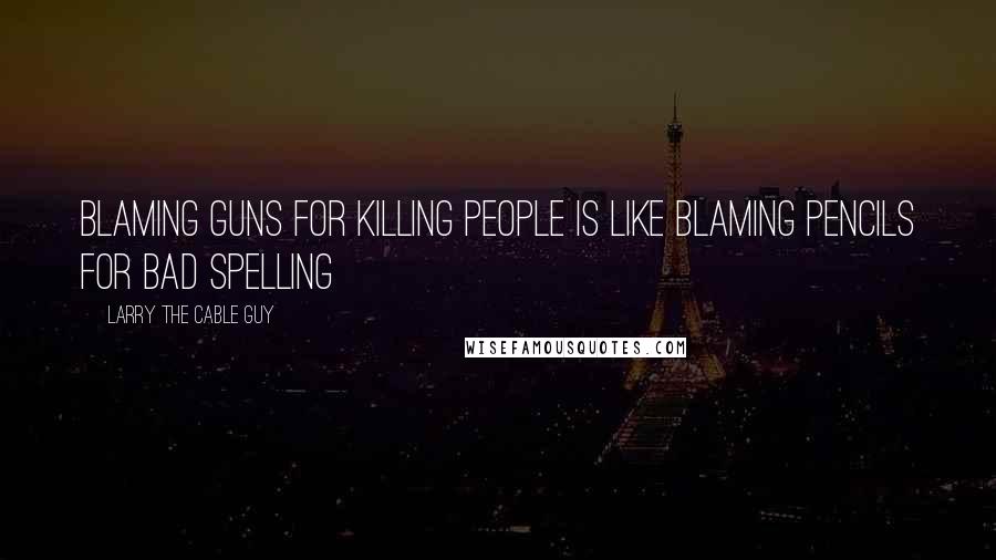 Larry The Cable Guy Quotes: Blaming guns for killing people is like blaming pencils for bad spelling