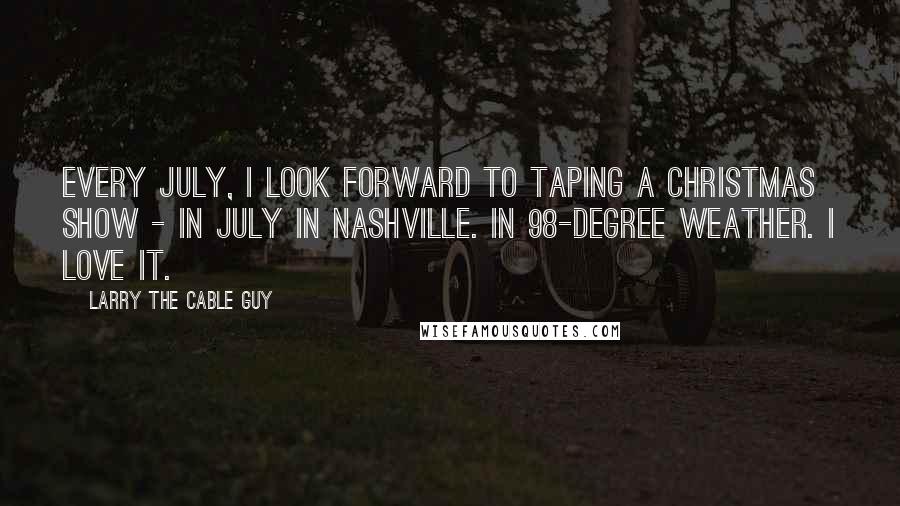 Larry The Cable Guy Quotes: Every July, I look forward to taping a Christmas show - in July in Nashville. In 98-degree weather. I love it.