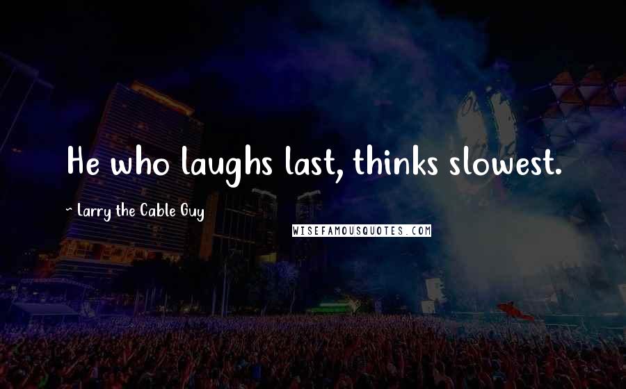 Larry The Cable Guy Quotes: He who laughs last, thinks slowest.