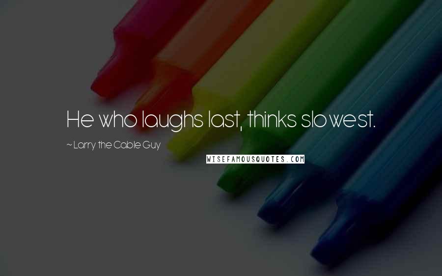 Larry The Cable Guy Quotes: He who laughs last, thinks slowest.