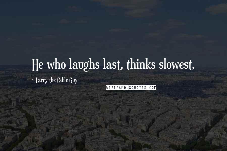 Larry The Cable Guy Quotes: He who laughs last, thinks slowest.