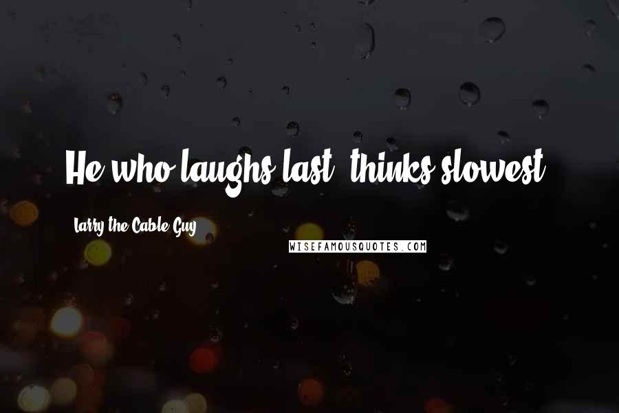 Larry The Cable Guy Quotes: He who laughs last, thinks slowest.