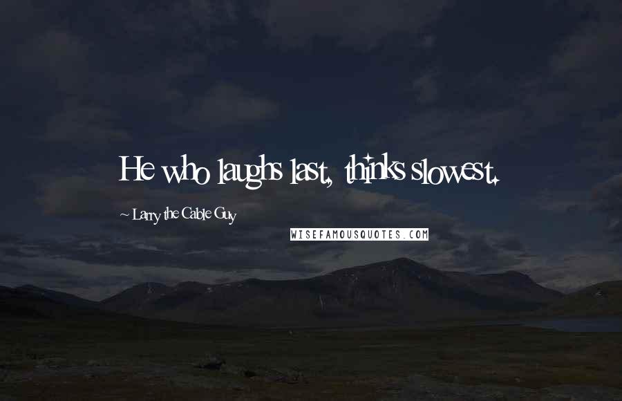 Larry The Cable Guy Quotes: He who laughs last, thinks slowest.