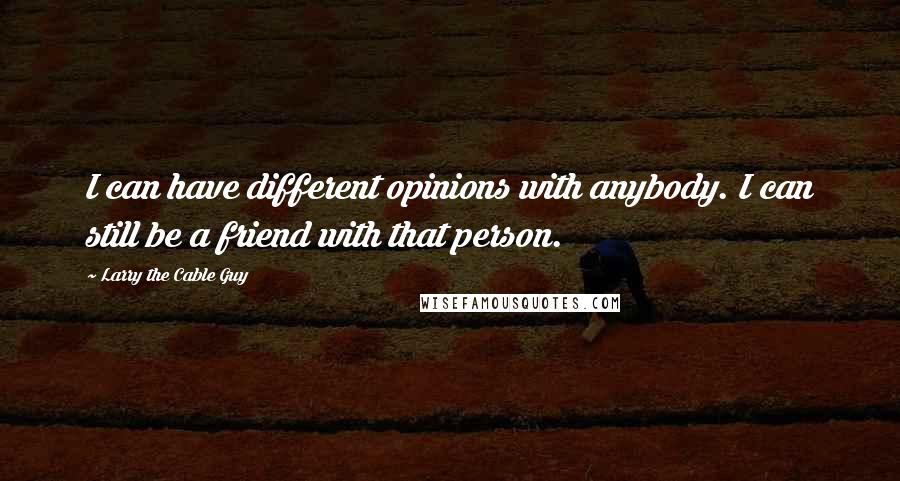 Larry The Cable Guy Quotes: I can have different opinions with anybody. I can still be a friend with that person.