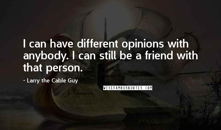 Larry The Cable Guy Quotes: I can have different opinions with anybody. I can still be a friend with that person.