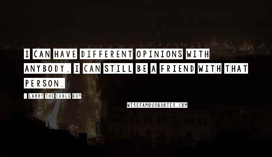 Larry The Cable Guy Quotes: I can have different opinions with anybody. I can still be a friend with that person.